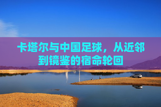 卡塔尔与中国足球，从近邻到镜鉴的宿命轮回