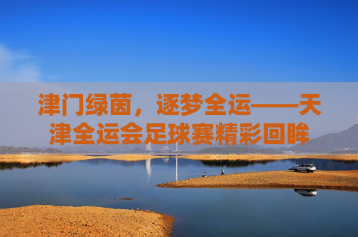 津门绿茵,逐梦全运——天津全运会足球赛精彩回眸