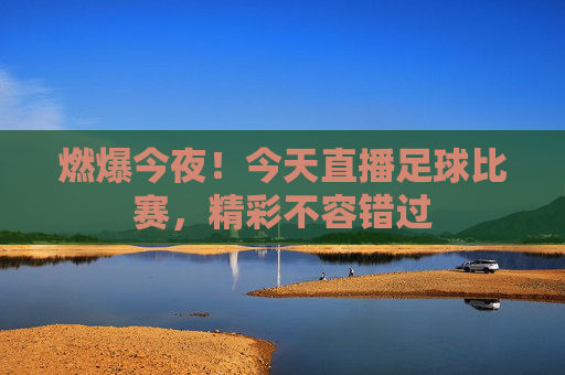 燃爆今夜！今天直播足球比赛，精彩不容错过