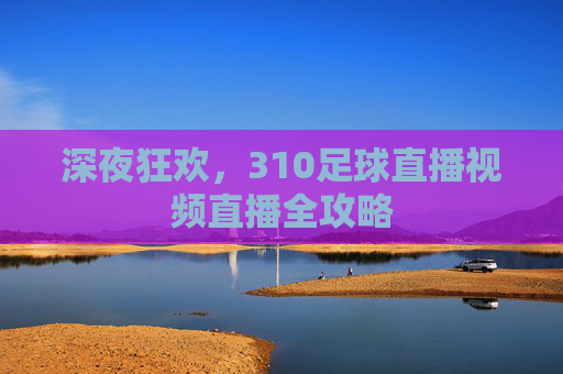 深夜狂欢,310足球直播视频直播全攻略