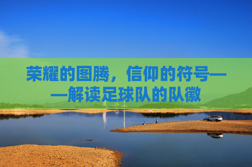 荣耀的图腾,信仰的符号——解读足球队的队徽