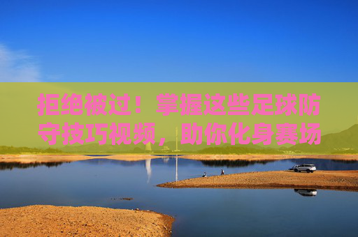 拒绝被过!掌握这些足球防守技巧视频,助你化身赛场铜墙铁壁