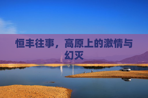 恒丰往事,高原上的激情与幻灭
