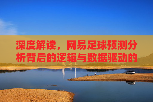 深度解读,网易足球预测分析背后的逻辑与数据驱动的胜负推演