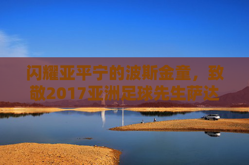 闪耀亚平宁的波斯金童,致敬2017亚洲足球先生萨达尔·阿兹蒙