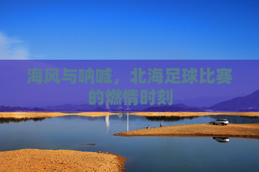 海风与呐喊,北海足球比赛的燃情时刻