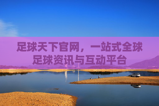 足球天下官网,一站式全球足球资讯与互动平台