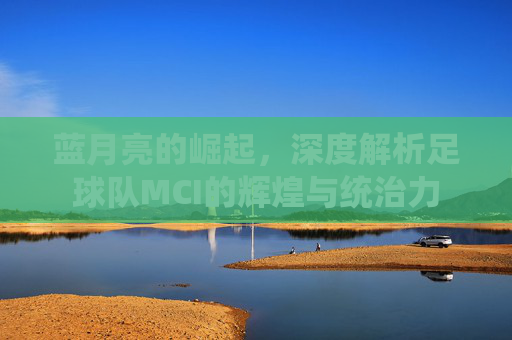 蓝月亮的崛起,深度解析足球队MCI的辉煌与统治力