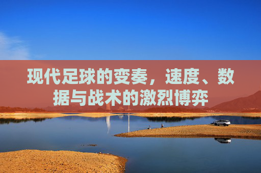 现代足球的变奏,速度、数据与战术的激烈博弈