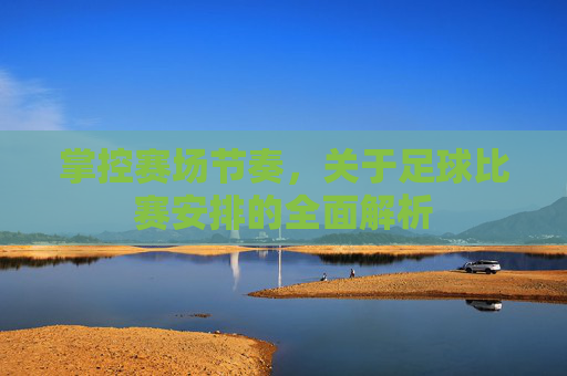 掌控赛场节奏,关于足球比赛安排的全面解析