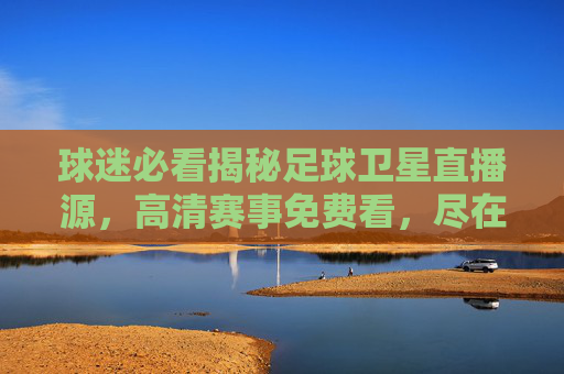 球迷必看揭秘足球卫星直播源,高清赛事免费看,尽在掌握
