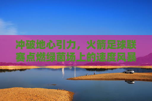 冲破地心引力,火箭足球联赛点燃绿茵场上的速度风暴