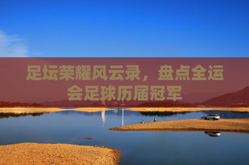足坛荣耀风云录,盘点全运会足球历届冠军
