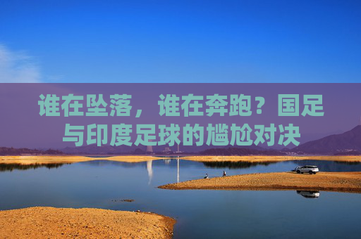 谁在坠落,谁在奔跑?国足与印度足球的尴尬对决