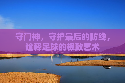 守门神,守护最后的防线,诠释足球的极致艺术