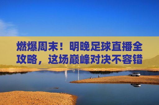 燃爆周末!明晚足球直播全攻略,这场巅峰对决不容错过!