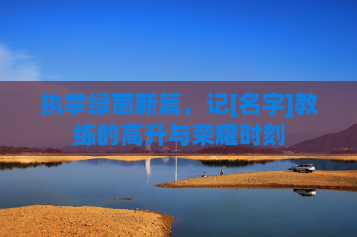 执掌绿茵新篇，记[名字]教练的高升与荣耀时刻