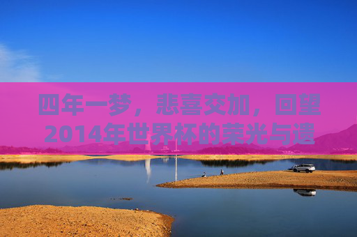 四年一梦，悲喜交加，回望2014年世界杯的荣光与遗憾