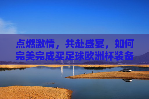 点燃激情，共赴盛宴，如何完美完成买足球欧洲杯装备与门票攻略