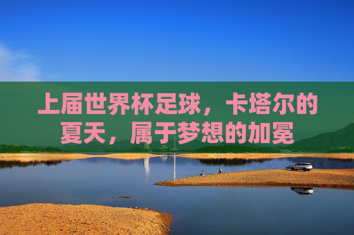上届世界杯足球,卡塔尔的夏天,属于梦想的加冕