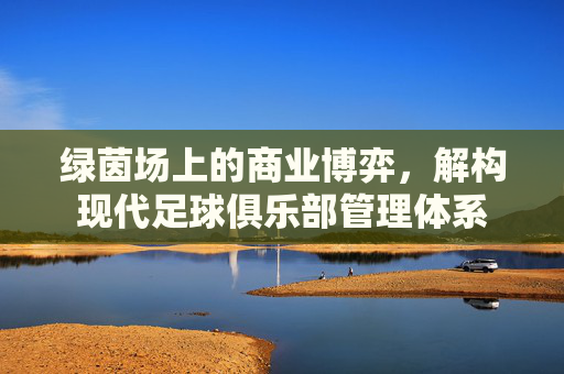 绿茵场上的商业博弈,解构现代足球俱乐部管理体系