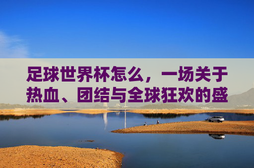 足球世界杯怎么,一场关于热血、团结与全球狂欢的盛宴
