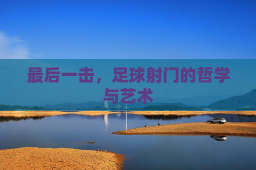 最后一击,足球射门的哲学与艺术
