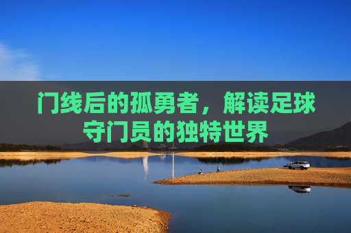 门线后的孤勇者，解读足球守门员的独特世界