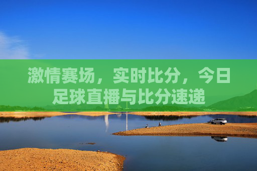 激情赛场，实时比分，今日足球直播与比分速递