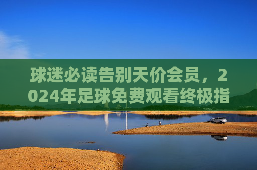 球迷必读告别天价会员,2024年足球免费观看终极指南