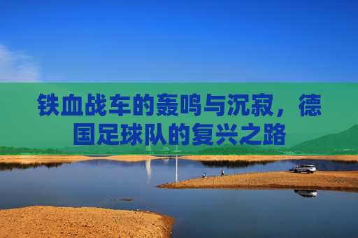 铁血战车的轰鸣与沉寂，德国足球队的复兴之路