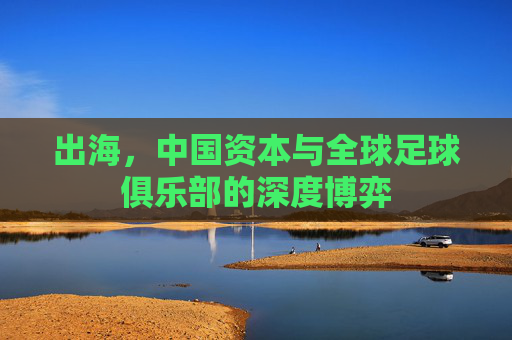 出海,中国资本与全球足球俱乐部的深度博弈