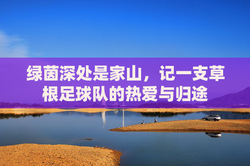 绿茵深处是家山,记一支草根足球队的热爱与归途