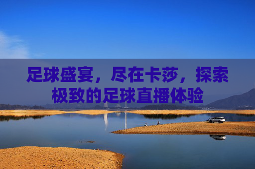 足球盛宴，尽在卡莎，探索极致的足球直播体验