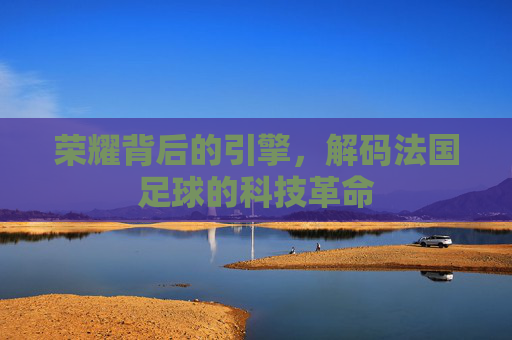 荣耀背后的引擎，解码法国足球的科技革命