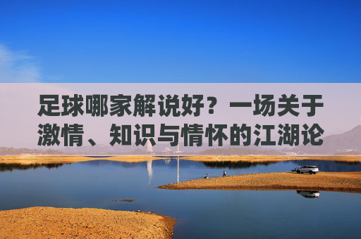 足球哪家解说好？一场关于激情、知识与情怀的江湖论剑