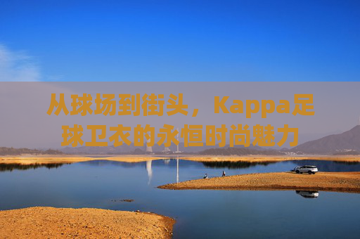 从球场到街头,Kappa足球卫衣的永恒时尚魅力