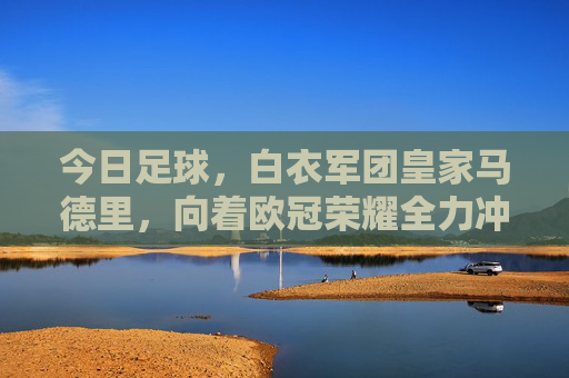 今日足球,白衣军团皇家马德里,向着欧冠荣耀全力冲刺