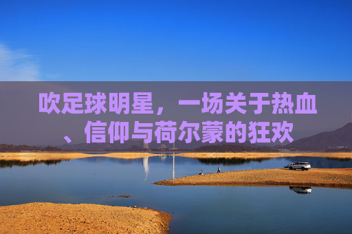 吹足球明星,一场关于热血、信仰与荷尔蒙的狂欢