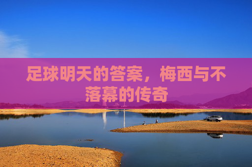 足球明天的答案,梅西与不落幕的传奇