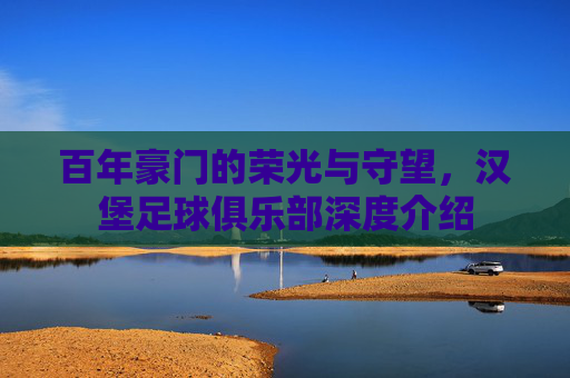 百年豪门的荣光与守望,汉堡足球俱乐部深度介绍