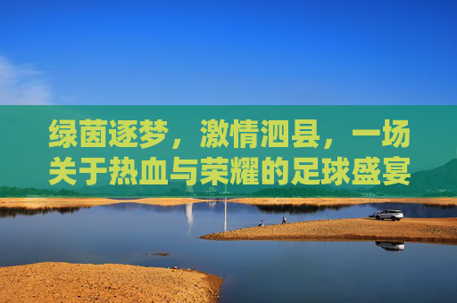 绿茵逐梦,激情泗县,一场关于热血与荣耀的足球盛宴