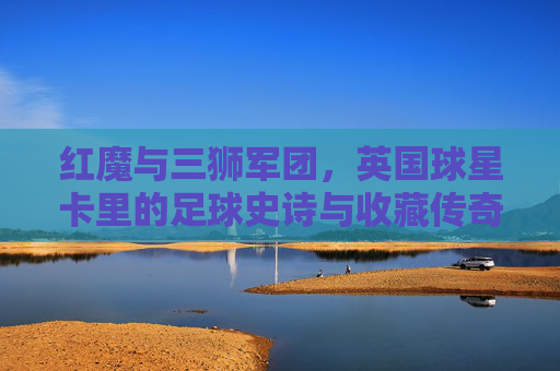 红魔与三狮军团,英国球星卡里的足球史诗与收藏传奇