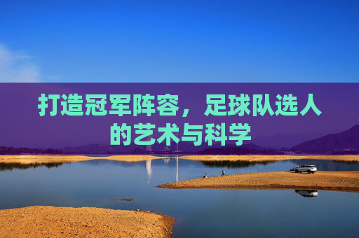 打造冠军阵容,足球队选人的艺术与科学