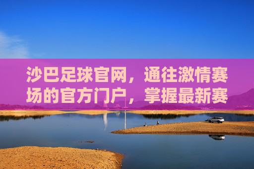 沙巴足球官网,通往激情赛场的官方门户,掌握最新赛事动态
