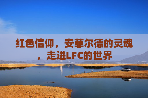 红色信仰,安菲尔德的灵魂,走进LFC的世界
