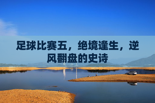 足球比赛五,绝境逢生,逆风翻盘的史诗