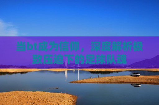 当bt成为信仰,深度解析极致压迫下的足球队魂