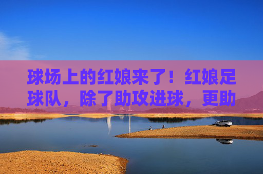 球场上的红娘来了!红娘足球队,除了助攻进球,更助攻姻缘