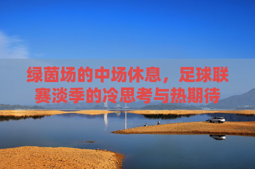 绿茵场的中场休息，足球联赛淡季的冷思考与热期待